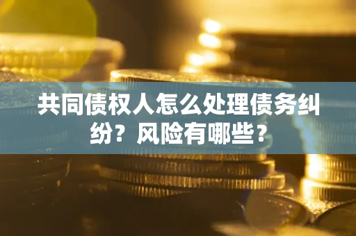 济南共同债权人怎么处理债务纠纷？风险有哪些？