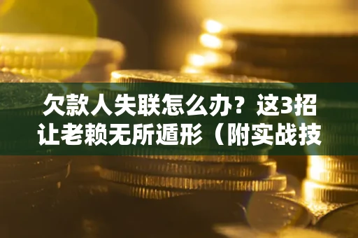 济南欠款人失联怎么办？这3招让老赖无所遁形（附实战技巧）