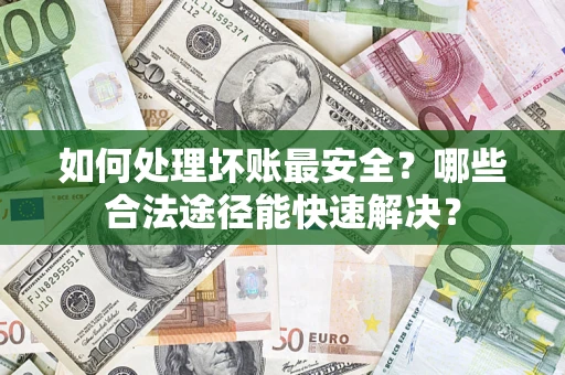 济南如何处理坏账最安全？哪些合法途径能快速解决？