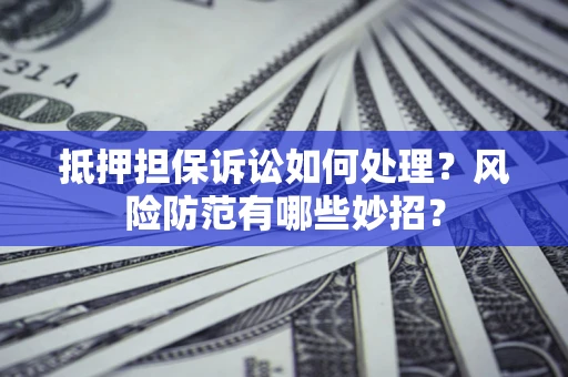 济南抵押担保诉讼如何处理？风险防范有哪些妙招？