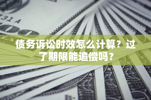 济南债务诉讼时效怎么计算？过了期限能追偿吗？