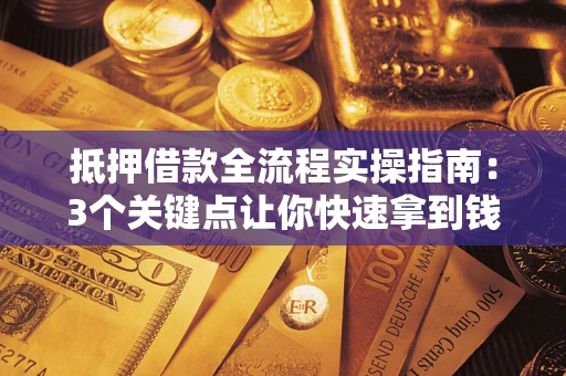 济南抵押借款全流程实操指南：3个关键点让你快速拿到钱