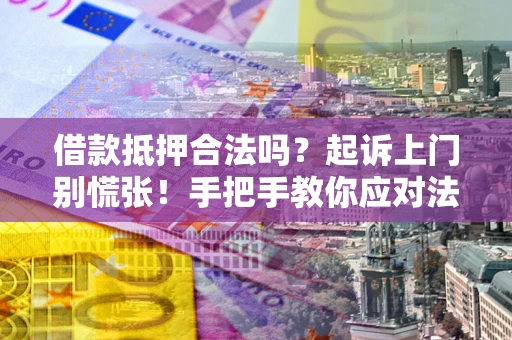 济南借款抵押合法吗？起诉上门别慌张！手把手教你应对法律程序