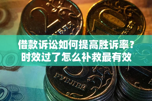 济南借款诉讼如何提高胜诉率？时效过了怎么补救最有效