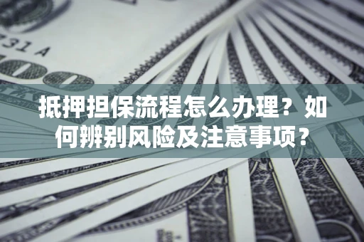 济南抵押担保流程怎么办理？如何辨别风险及注意事项？
