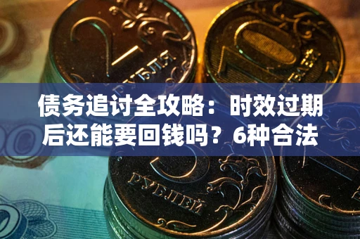 济南债务追讨全攻略：时效过期后还能要回钱吗？6种合法手段助你维权