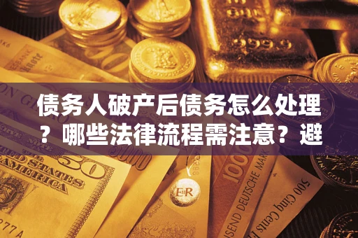 济南债务人破产后债务怎么处理？哪些法律流程需注意？避免踩坑指南