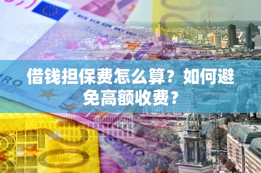 济南借钱担保费怎么算？如何避免高额收费？