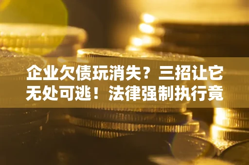 济南企业欠债玩消失？三招让它无处可逃！法律强制执行竟比讨债公司还狠？